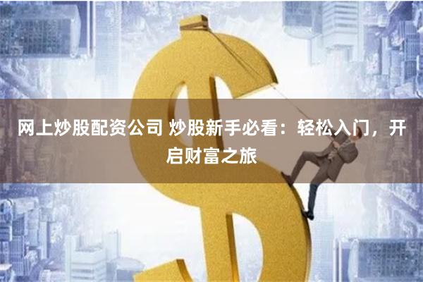 网上炒股配资公司 炒股新手必看：轻松入门，开启财富之旅