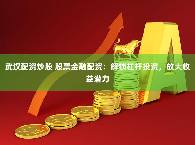 武汉配资炒股 股票金融配资：解锁杠杆投资，放大收益潜力