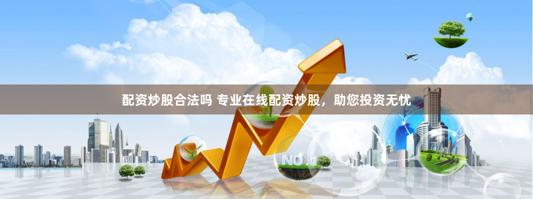 配资炒股合法吗 专业在线配资炒股，助您投资无忧
