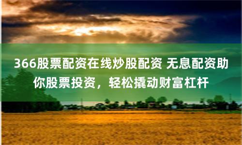366股票配资在线炒股配资 无息配资助你股票投资，轻松撬动财富杠杆