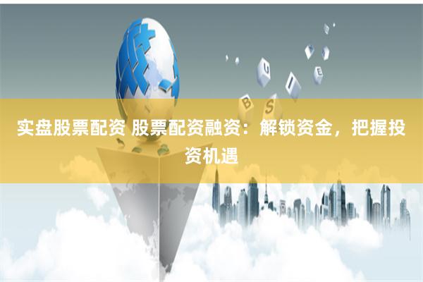 实盘股票配资 股票配资融资：解锁资金，把握投资机遇