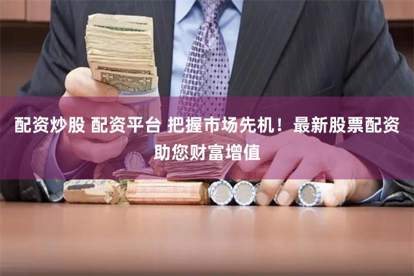 配资炒股 配资平台 把握市场先机！最新股票配资助您财富增值