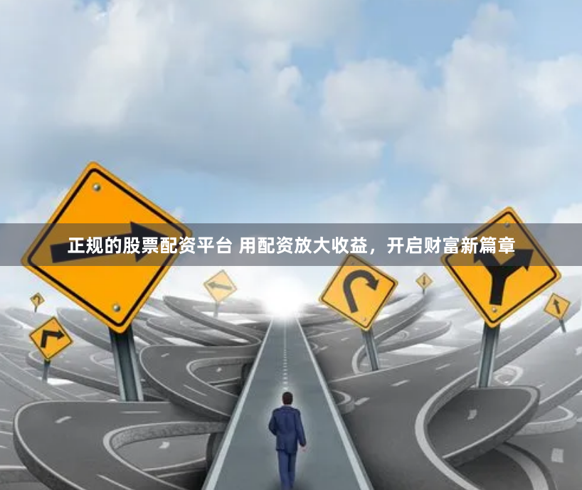 正规的股票配资平台 用配资放大收益，开启财富新篇章