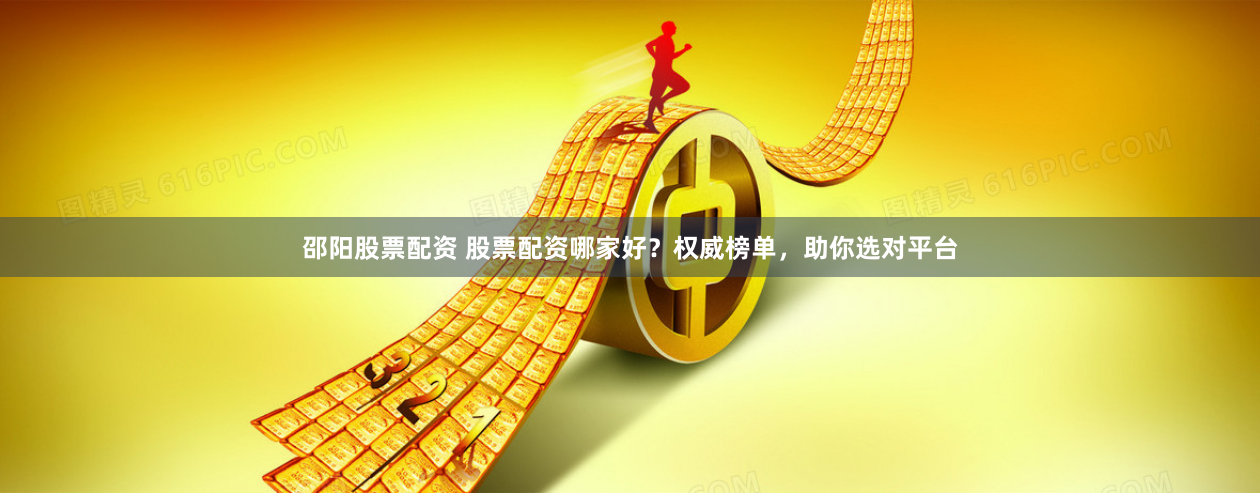 邵阳股票配资 股票配资哪家好？权威榜单，助你选对平台