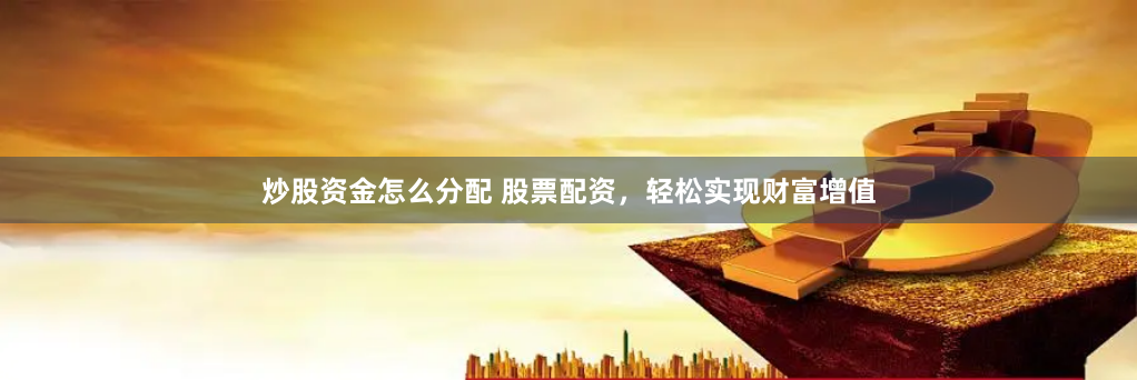炒股资金怎么分配 股票配资，轻松实现财富增值