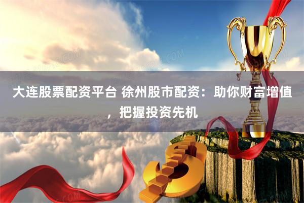 大连股票配资平台 徐州股市配资：助你财富增值，把握投资先机