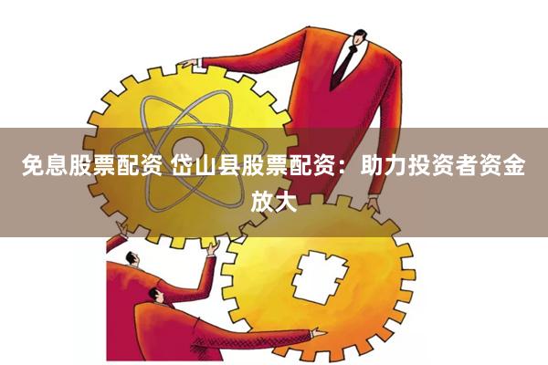 免息股票配资 岱山县股票配资：助力投资者资金放大