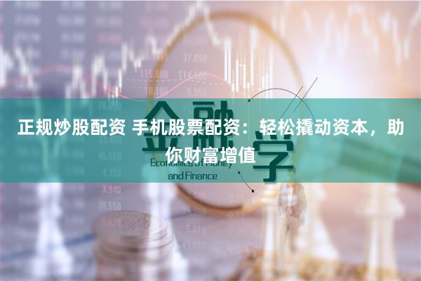 正规炒股配资 手机股票配资：轻松撬动资本，助你财富增值