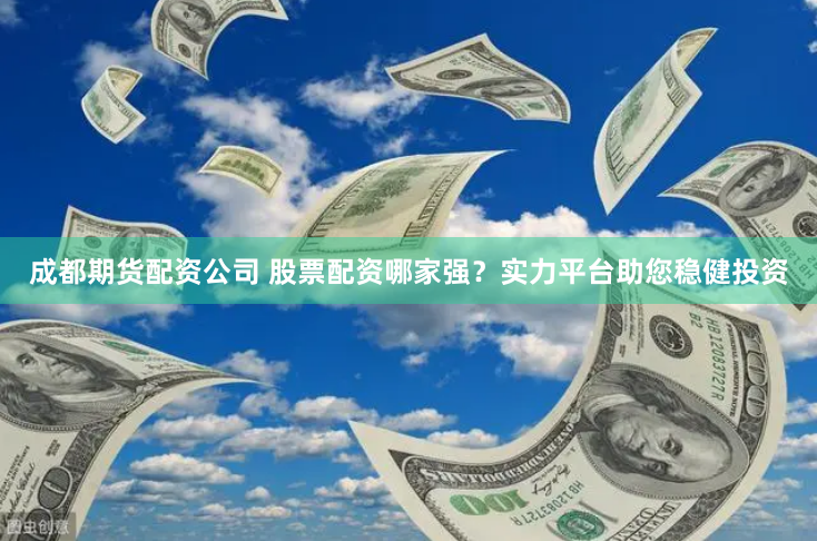 成都期货配资公司 股票配资哪家强？实力平台助您稳健投资