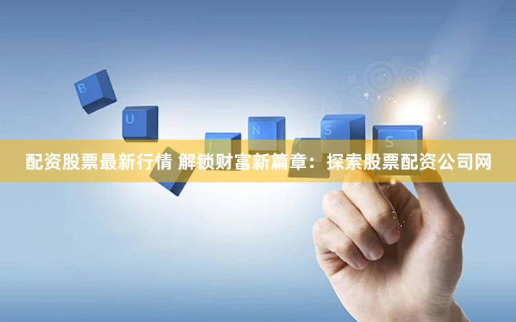 配资股票最新行情 解锁财富新篇章：探索股票配资公司网