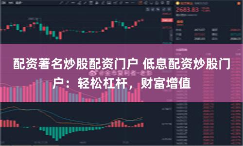 配资著名炒股配资门户 低息配资炒股门户：轻松杠杆，财富增值