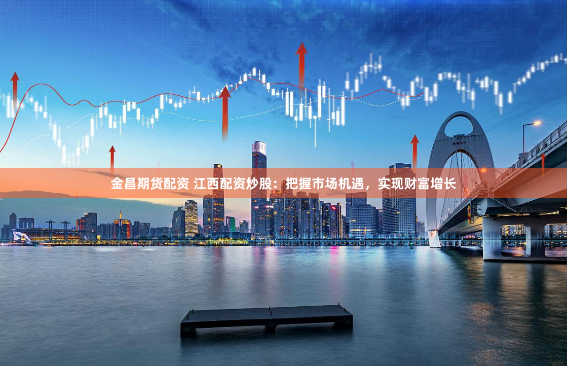 金昌期货配资 江西配资炒股：把握市场机遇，实现财富增长