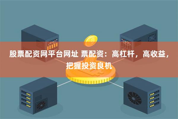 股票配资网平台网址 票配资：高杠杆，高收益，把握投资良机