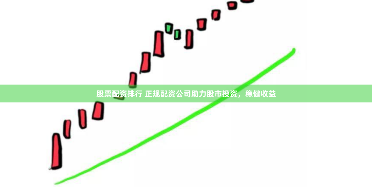 股票配资排行 正规配资公司助力股市投资，稳健收益