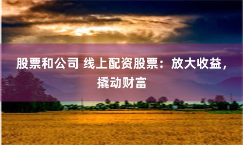 股票和公司 线上配资股票：放大收益，撬动财富