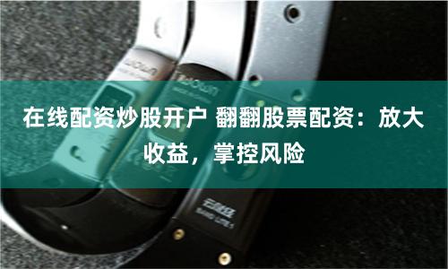 在线配资炒股开户 翻翻股票配资：放大收益，掌控风险