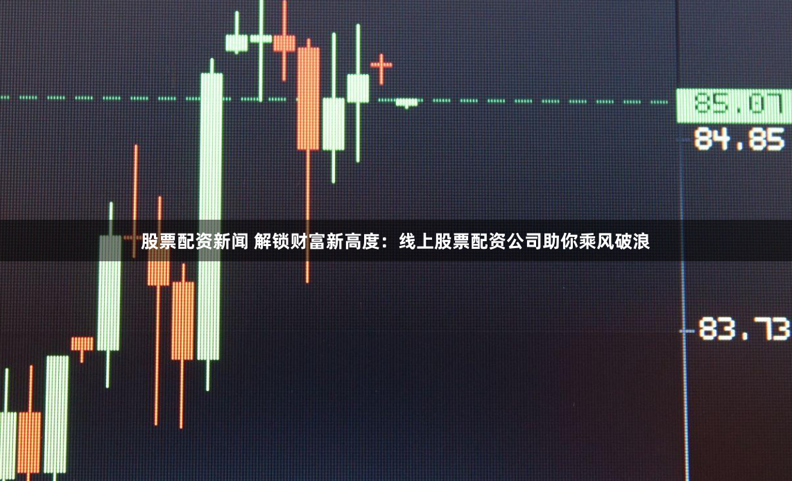 股票配资新闻 解锁财富新高度：线上股票配资公司助你乘风破浪