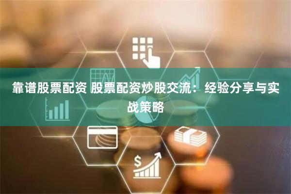 靠谱股票配资 股票配资炒股交流：经验分享与实战策略