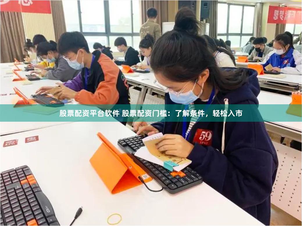 股票配资平台软件 股票配资门槛：了解条件，轻松入市
