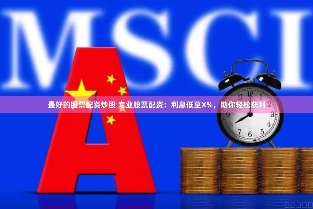 最好的股票配资炒股 专业股票配资：利息低至X%，助你轻松获利
