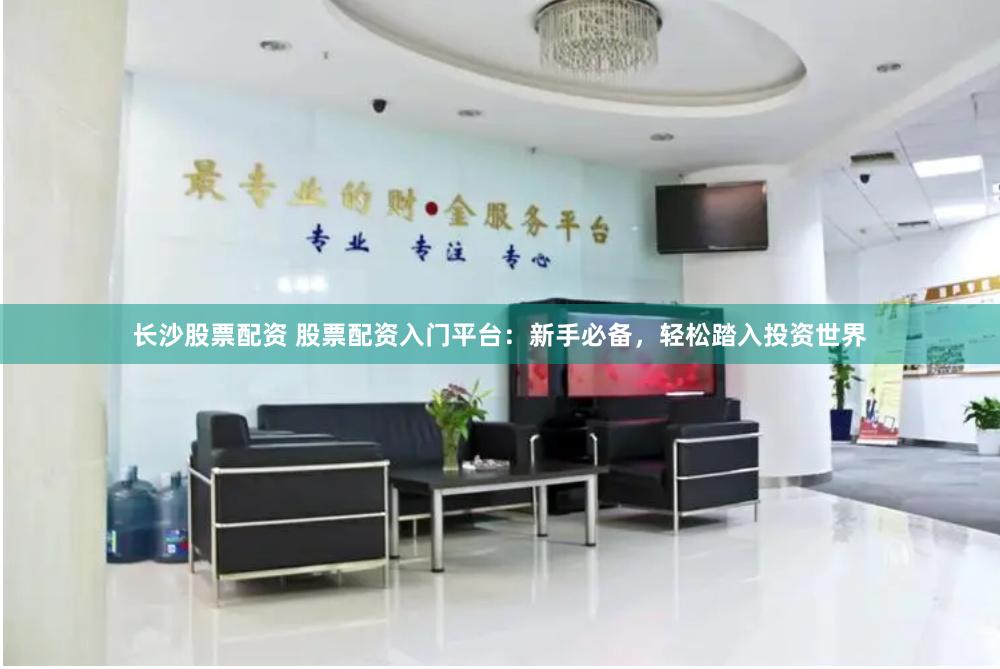 长沙股票配资 股票配资入门平台：新手必备，轻松踏入投资世界