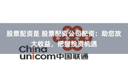 股票配资是 股票配资公司配资：助您放大收益，把握投资机遇