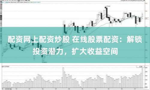 配资网上配资炒股 在线股票配资：解锁投资潜力，扩大收益空间