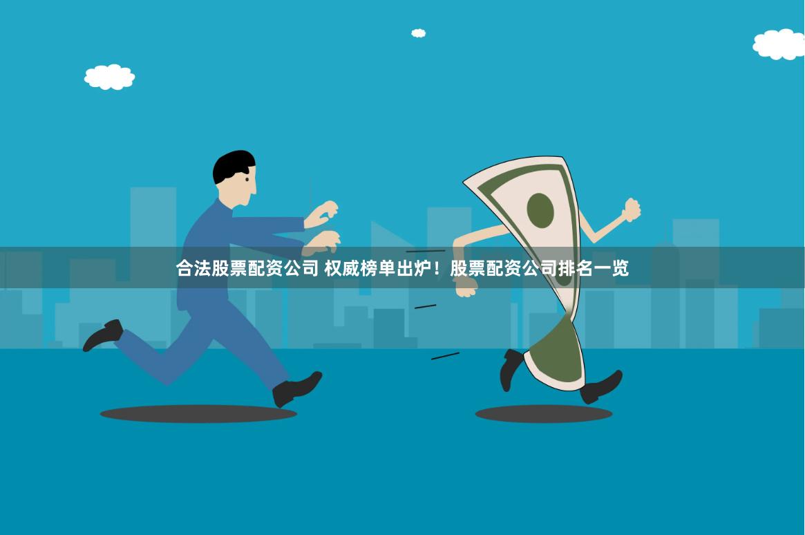 合法股票配资公司 权威榜单出炉！股票配资公司排名一览