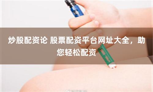 炒股配资论 股票配资平台网址大全，助您轻松配资