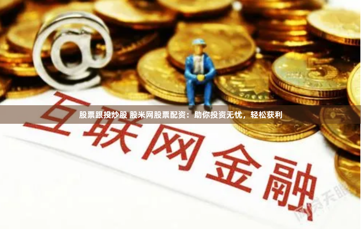 股票跟投炒股 股米网股票配资：助你投资无忧，轻松获利
