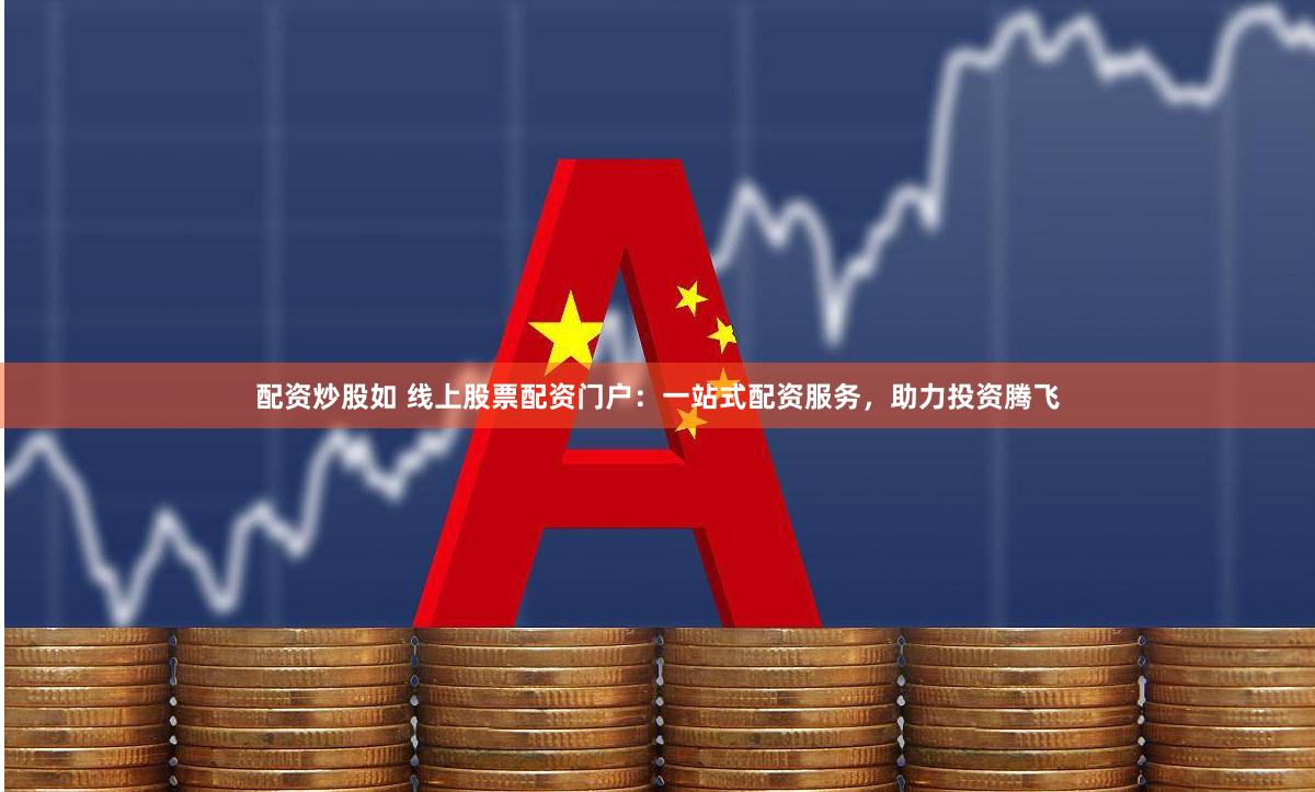 配资炒股如 线上股票配资门户：一站式配资服务，助力投资腾飞