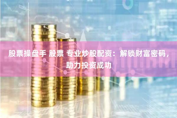 股票操盘手 股票 专业炒股配资：解锁财富密码，助力投资成功