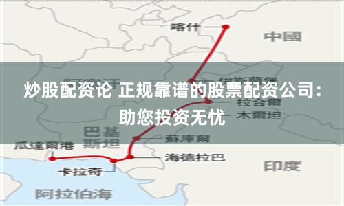 炒股配资论 正规靠谱的股票配资公司：助您投资无忧
