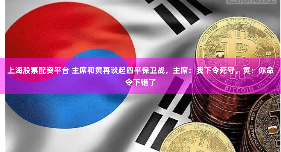 上海股票配资平台 主席和黄再谈起四平保卫战，主席：我下令死守，黄：你命令下错了