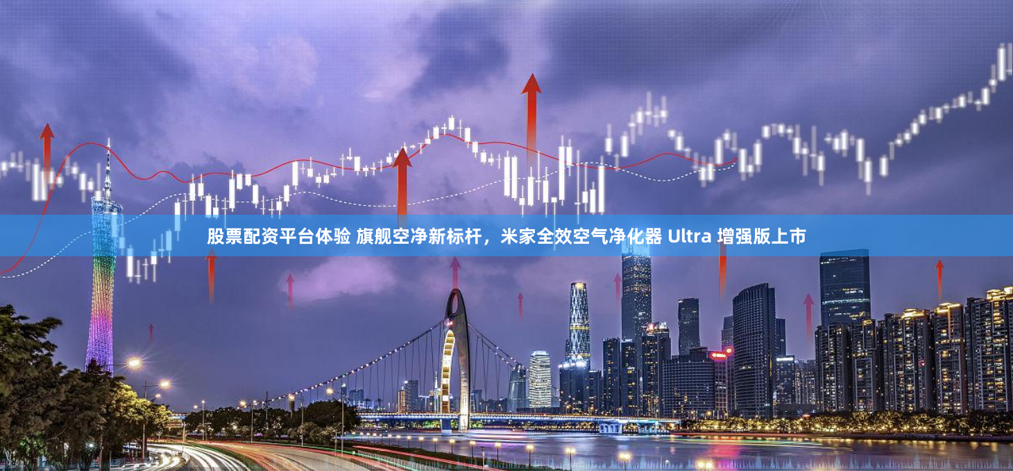 股票配资平台体验 旗舰空净新标杆，米家全效空气净化器 Ultra 增强版上市