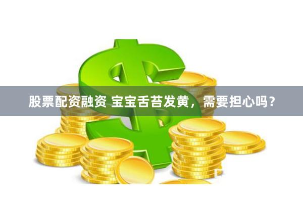 股票配资融资 宝宝舌苔发黄，需要担心吗？