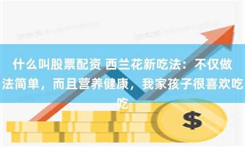 什么叫股票配资 西兰花新吃法：不仅做法简单，而且营养健康，我家孩子很喜欢吃