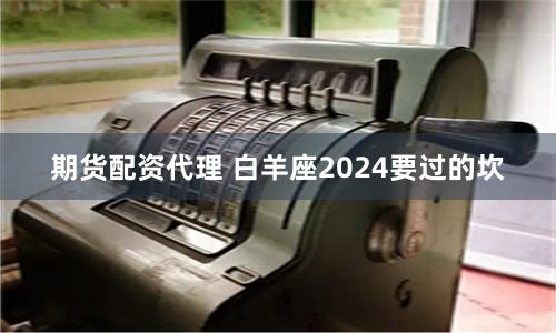 期货配资代理 白羊座2024要过的坎