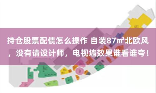 持仓股票配债怎么操作 自装87㎡北欧风，没有请设计师，电视墙效果谁看谁夸！