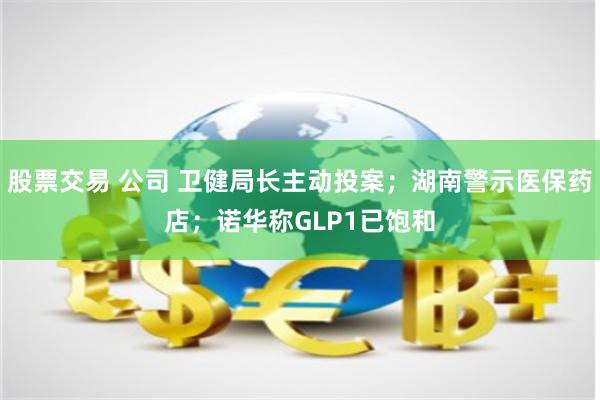 股票交易 公司 卫健局长主动投案；湖南警示医保药店；诺华称GLP1已饱和