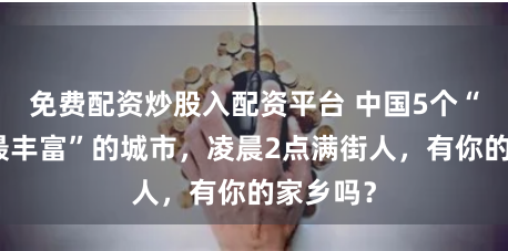 免费配资炒股入配资平台 中国5个“夜生活最丰富”的城市，凌晨2点满街人，有你的家乡吗？