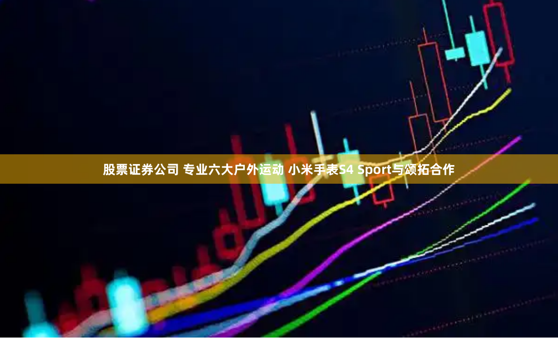 股票证券公司 专业六大户外运动 小米手表S4 Sport与颂拓合作