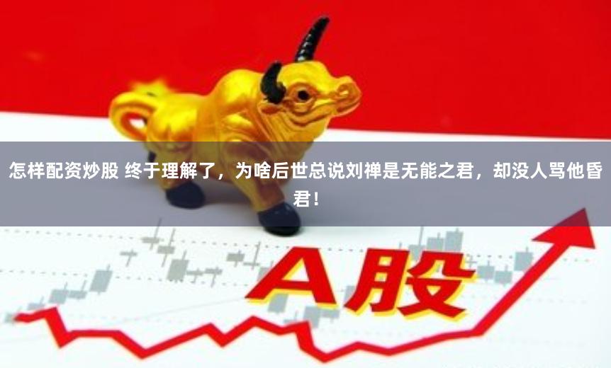 怎样配资炒股 终于理解了，为啥后世总说刘禅是无能之君，却没人骂他昏君！