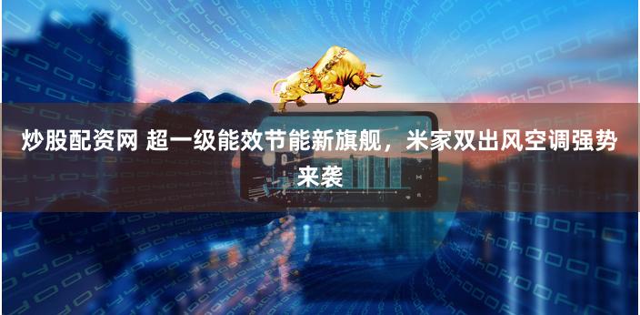 炒股配资网 超一级能效节能新旗舰，米家双出风空调强势来袭