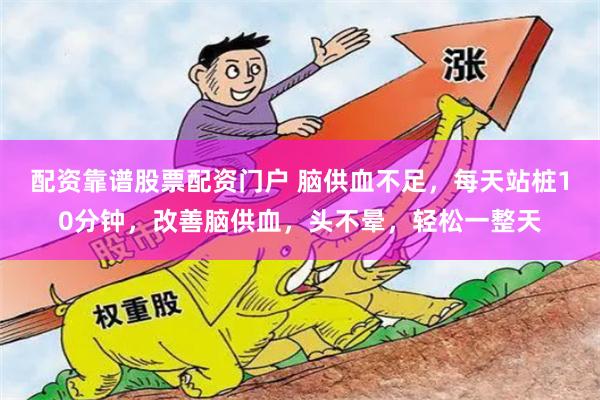 配资靠谱股票配资门户 脑供血不足，每天站桩10分钟，改善脑供血，头不晕，轻松一整天