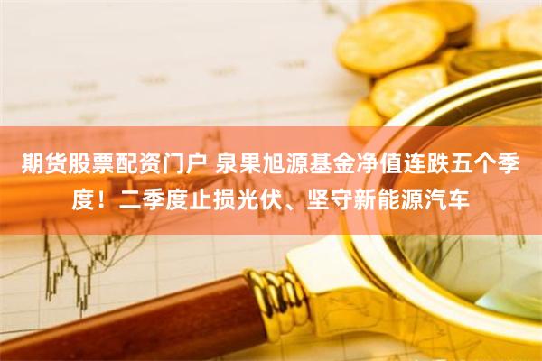 期货股票配资门户 泉果旭源基金净值连跌五个季度！二季度止损光伏、坚守新能源汽车