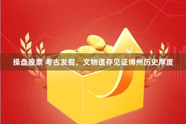操盘股票 考古发掘，文物遗存见证博州历史厚度