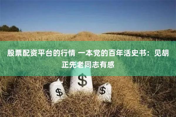 股票配资平台的行情 一本党的百年活史书：见胡正先老同志有感