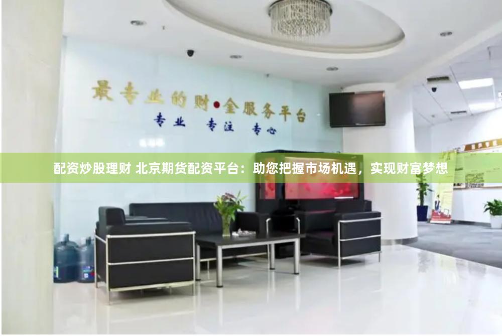 配资炒股理财 北京期货配资平台：助您把握市场机遇，实现财富梦想