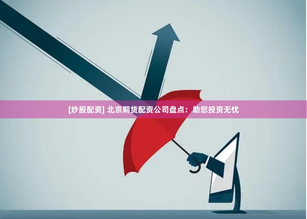 [炒股配资] 北京期货配资公司盘点：助您投资无忧